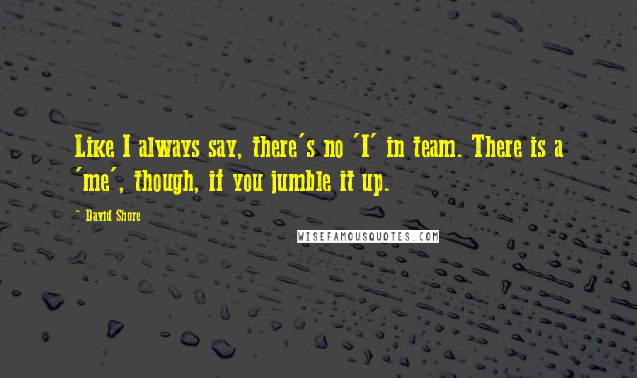 David Shore Quotes: Like I always say, there's no 'I' in team. There is a 'me', though, if you jumble it up.