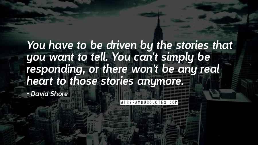 David Shore Quotes: You have to be driven by the stories that you want to tell. You can't simply be responding, or there won't be any real heart to those stories anymore.