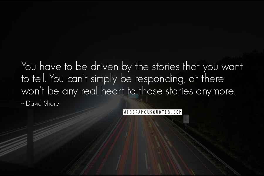 David Shore Quotes: You have to be driven by the stories that you want to tell. You can't simply be responding, or there won't be any real heart to those stories anymore.