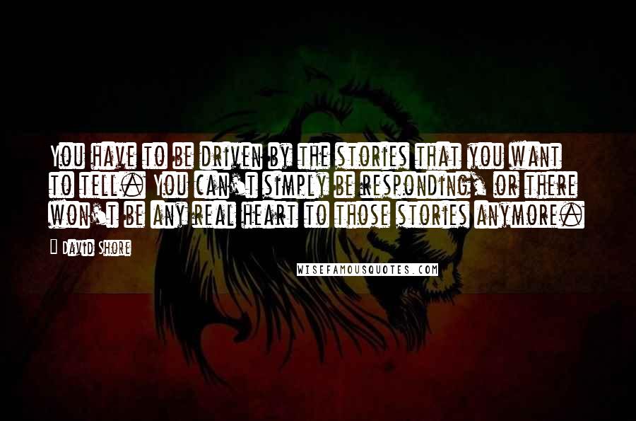 David Shore Quotes: You have to be driven by the stories that you want to tell. You can't simply be responding, or there won't be any real heart to those stories anymore.
