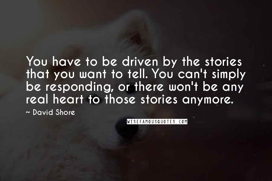 David Shore Quotes: You have to be driven by the stories that you want to tell. You can't simply be responding, or there won't be any real heart to those stories anymore.