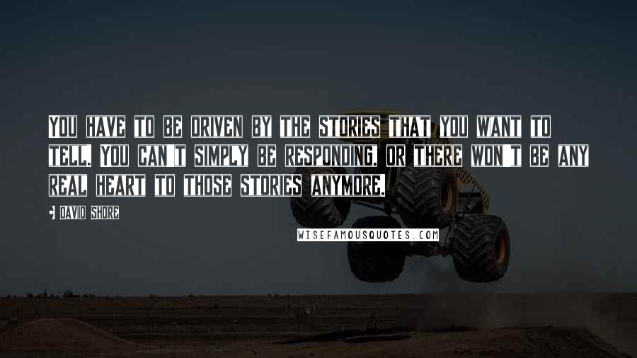 David Shore Quotes: You have to be driven by the stories that you want to tell. You can't simply be responding, or there won't be any real heart to those stories anymore.