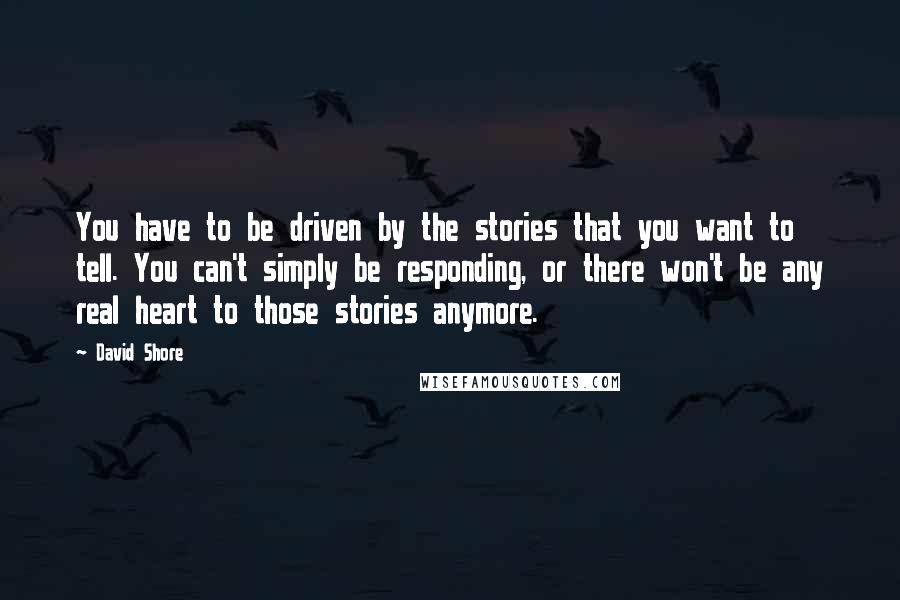 David Shore Quotes: You have to be driven by the stories that you want to tell. You can't simply be responding, or there won't be any real heart to those stories anymore.