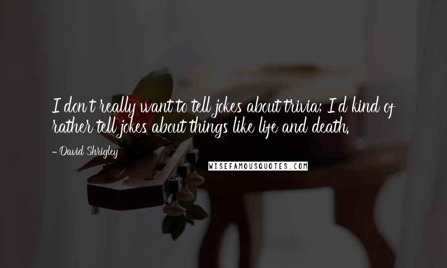David Shrigley Quotes: I don't really want to tell jokes about trivia; I'd kind of rather tell jokes about things like life and death.