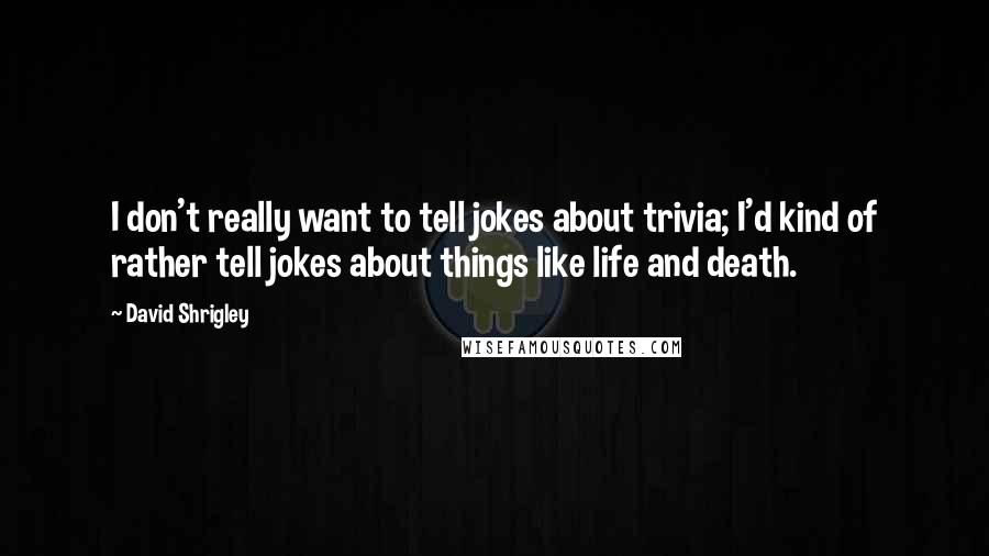 David Shrigley Quotes: I don't really want to tell jokes about trivia; I'd kind of rather tell jokes about things like life and death.