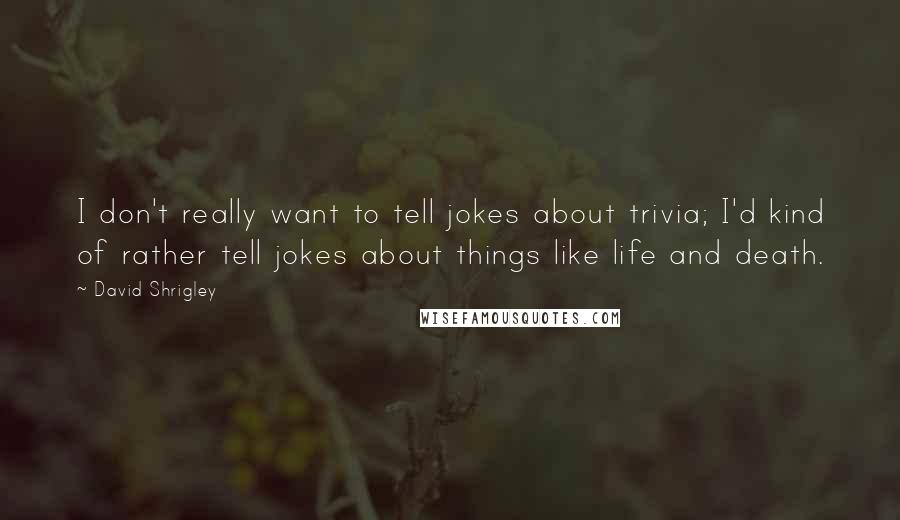 David Shrigley Quotes: I don't really want to tell jokes about trivia; I'd kind of rather tell jokes about things like life and death.