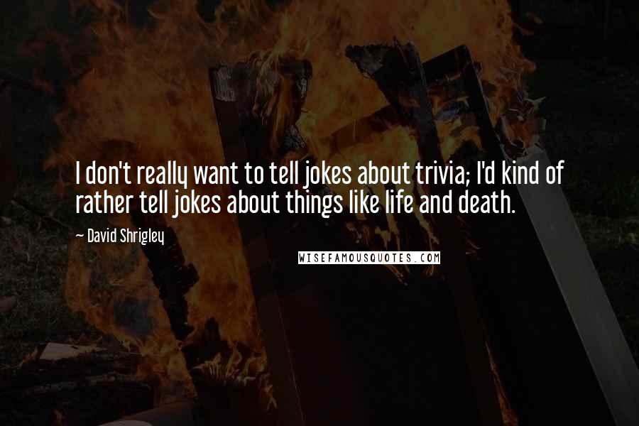 David Shrigley Quotes: I don't really want to tell jokes about trivia; I'd kind of rather tell jokes about things like life and death.