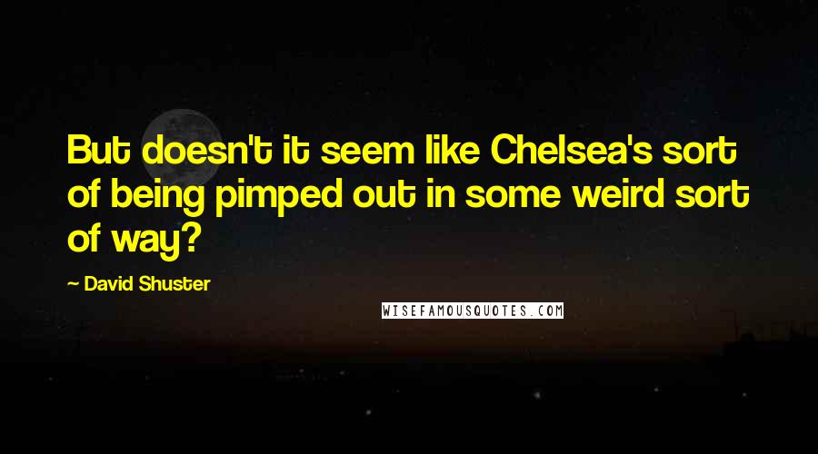 David Shuster Quotes: But doesn't it seem like Chelsea's sort of being pimped out in some weird sort of way?