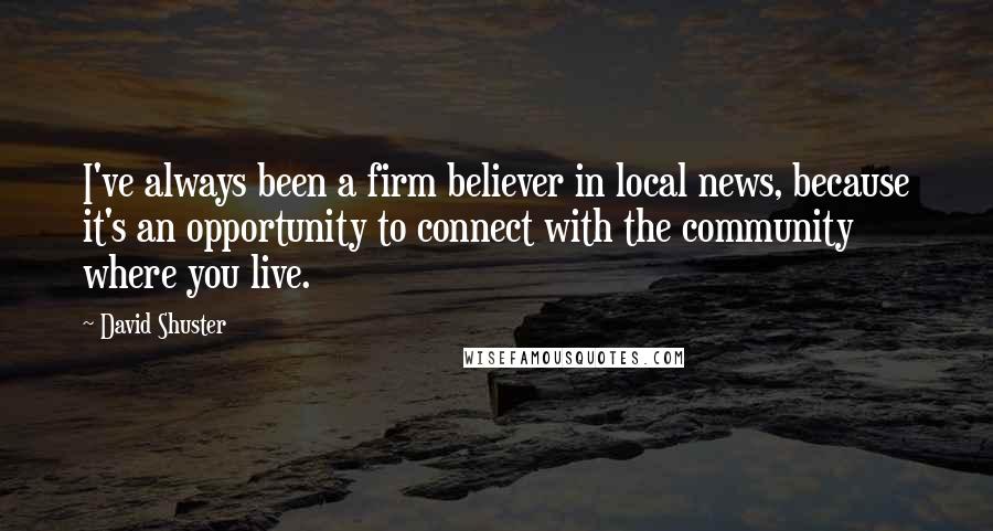 David Shuster Quotes: I've always been a firm believer in local news, because it's an opportunity to connect with the community where you live.