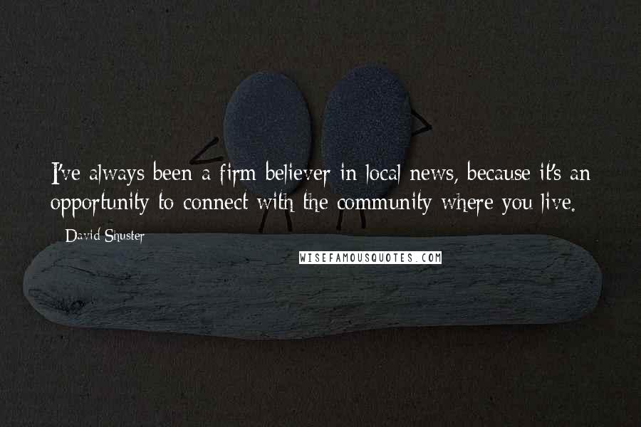 David Shuster Quotes: I've always been a firm believer in local news, because it's an opportunity to connect with the community where you live.
