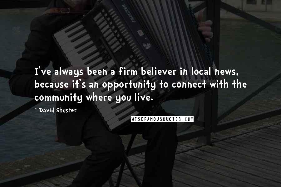 David Shuster Quotes: I've always been a firm believer in local news, because it's an opportunity to connect with the community where you live.