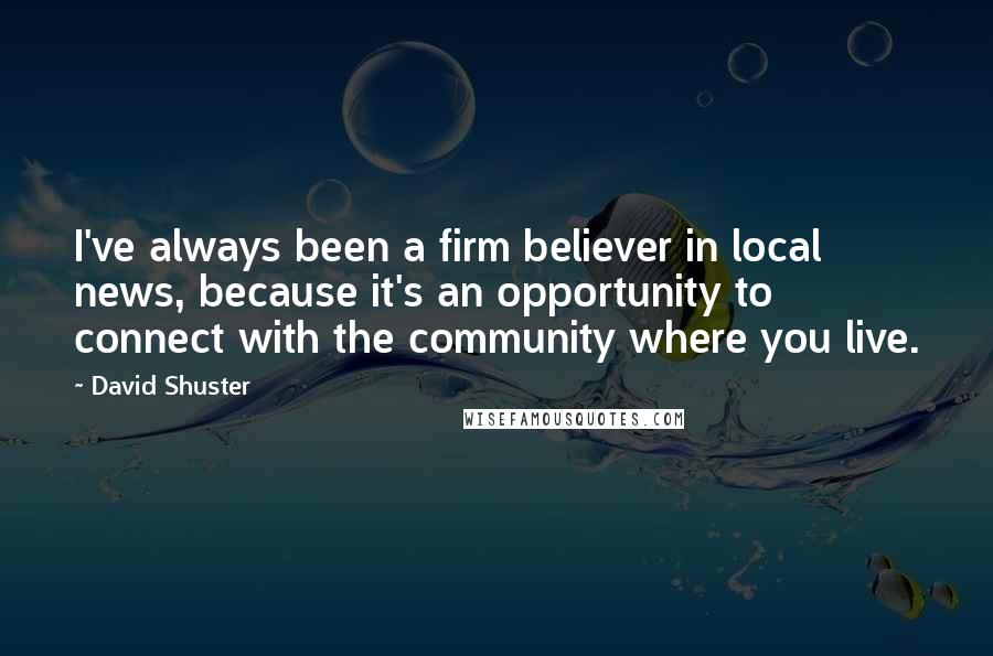 David Shuster Quotes: I've always been a firm believer in local news, because it's an opportunity to connect with the community where you live.