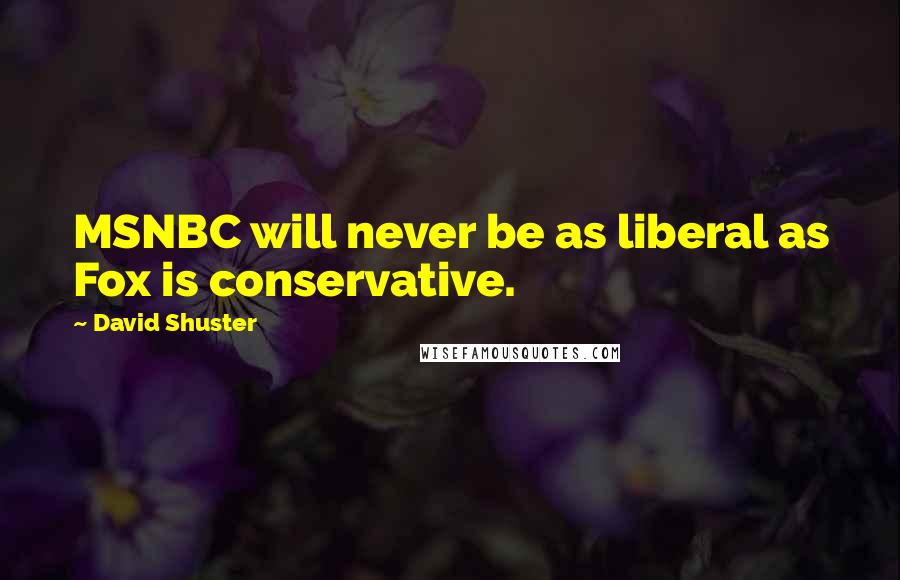 David Shuster Quotes: MSNBC will never be as liberal as Fox is conservative.