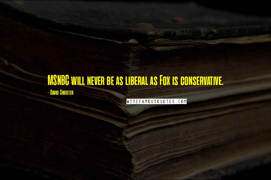 David Shuster Quotes: MSNBC will never be as liberal as Fox is conservative.