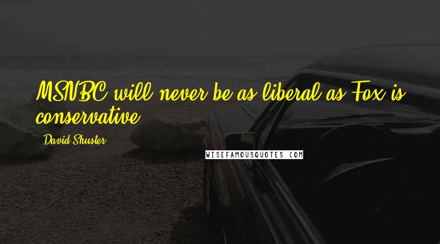 David Shuster Quotes: MSNBC will never be as liberal as Fox is conservative.