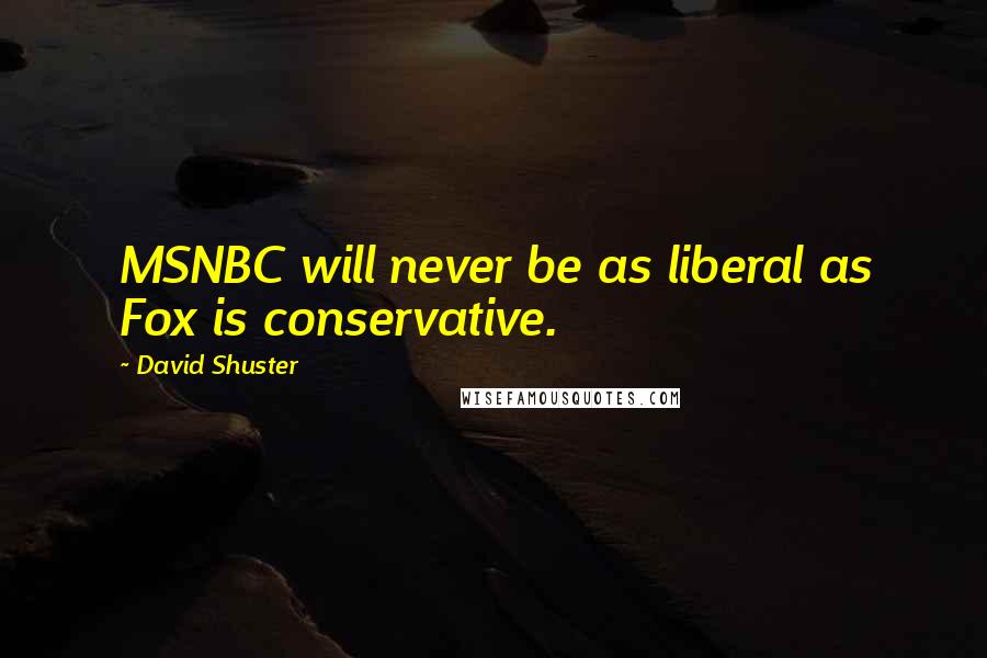 David Shuster Quotes: MSNBC will never be as liberal as Fox is conservative.