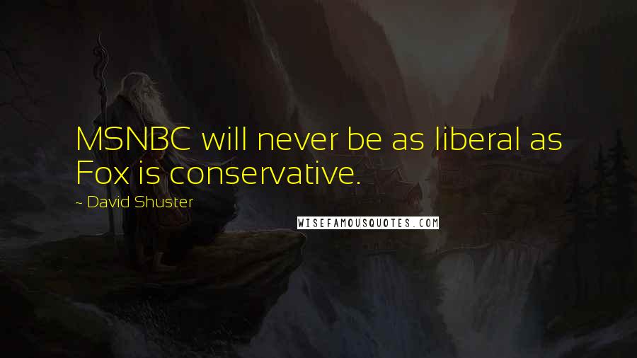 David Shuster Quotes: MSNBC will never be as liberal as Fox is conservative.