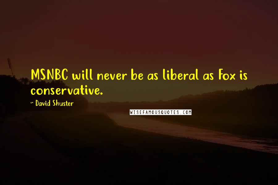 David Shuster Quotes: MSNBC will never be as liberal as Fox is conservative.