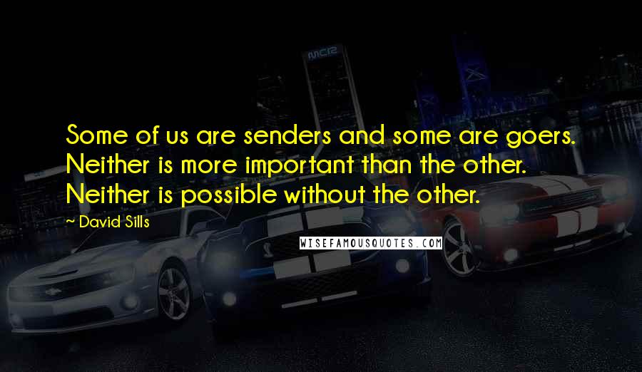 David Sills Quotes: Some of us are senders and some are goers. Neither is more important than the other. Neither is possible without the other.