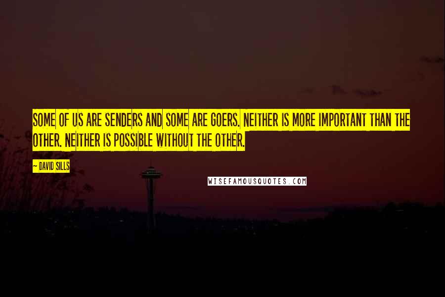 David Sills Quotes: Some of us are senders and some are goers. Neither is more important than the other. Neither is possible without the other.