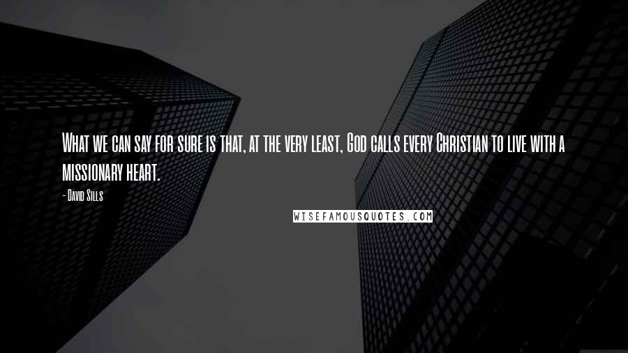 David Sills Quotes: What we can say for sure is that, at the very least, God calls every Christian to live with a missionary heart.