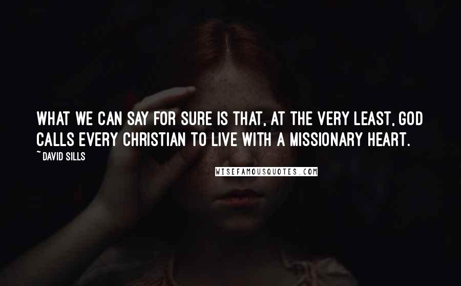 David Sills Quotes: What we can say for sure is that, at the very least, God calls every Christian to live with a missionary heart.