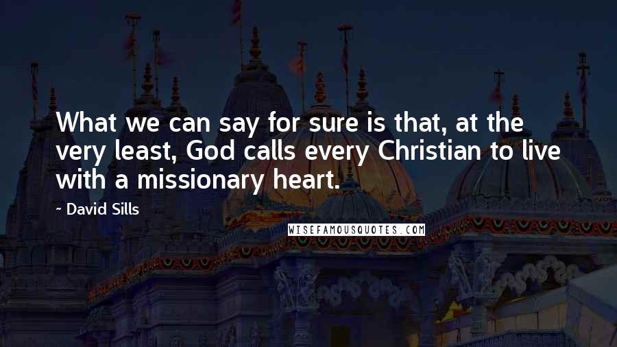 David Sills Quotes: What we can say for sure is that, at the very least, God calls every Christian to live with a missionary heart.