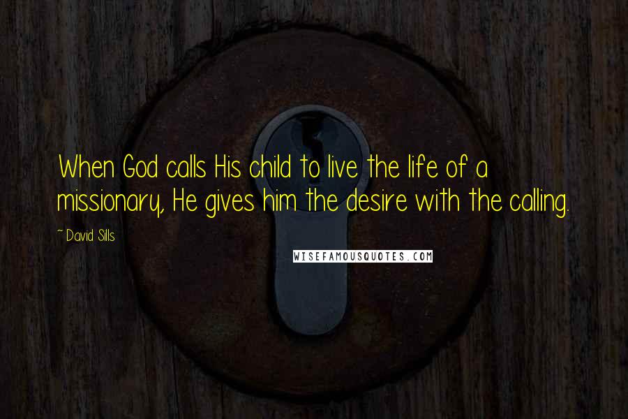 David Sills Quotes: When God calls His child to live the life of a missionary, He gives him the desire with the calling.