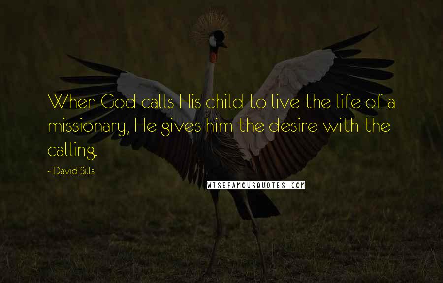 David Sills Quotes: When God calls His child to live the life of a missionary, He gives him the desire with the calling.