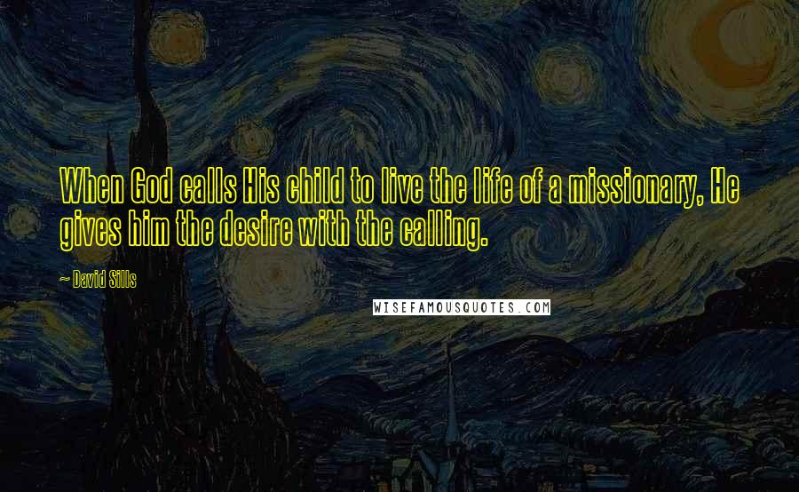 David Sills Quotes: When God calls His child to live the life of a missionary, He gives him the desire with the calling.