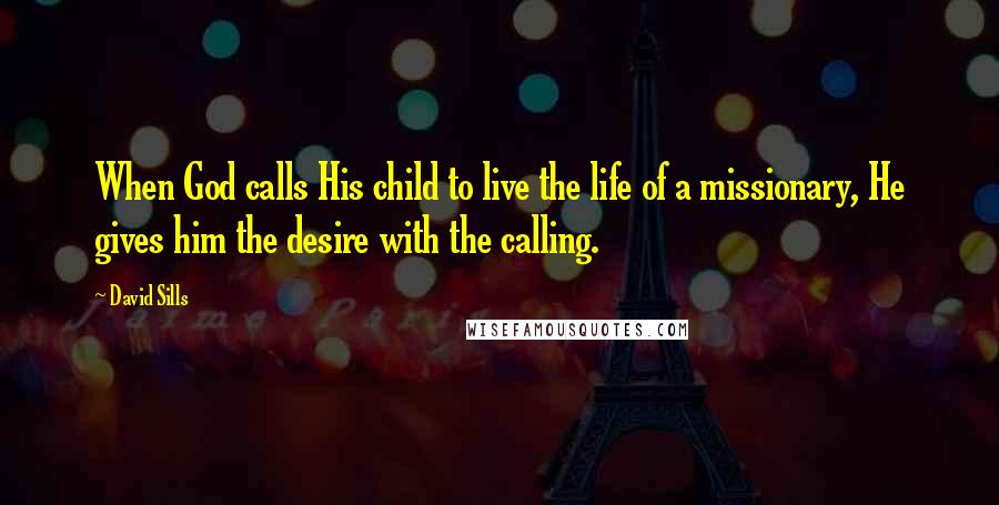 David Sills Quotes: When God calls His child to live the life of a missionary, He gives him the desire with the calling.
