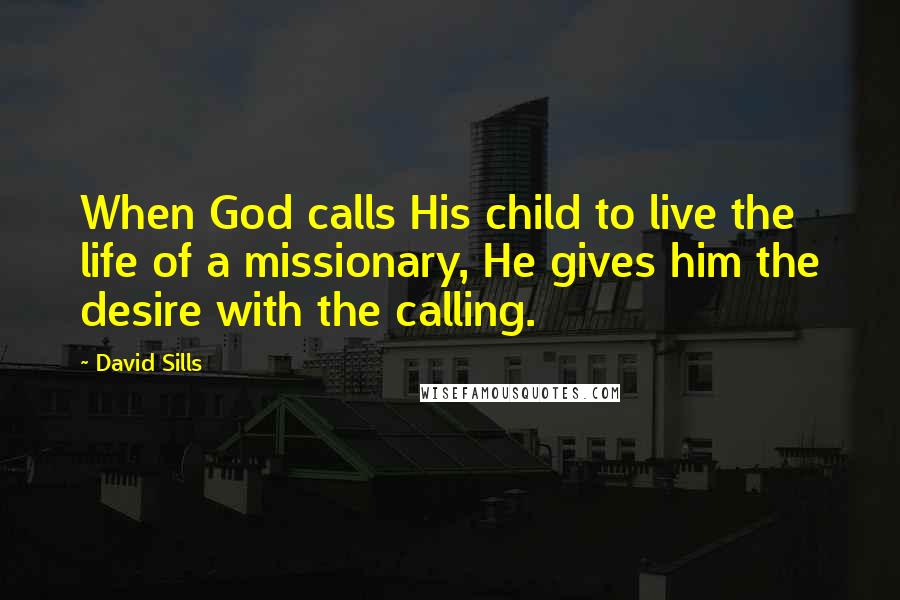 David Sills Quotes: When God calls His child to live the life of a missionary, He gives him the desire with the calling.