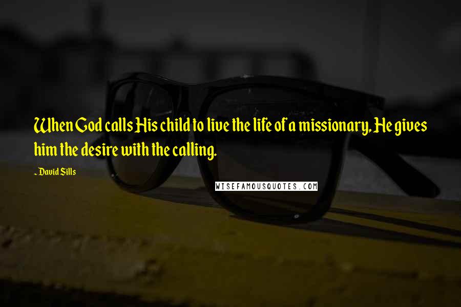 David Sills Quotes: When God calls His child to live the life of a missionary, He gives him the desire with the calling.