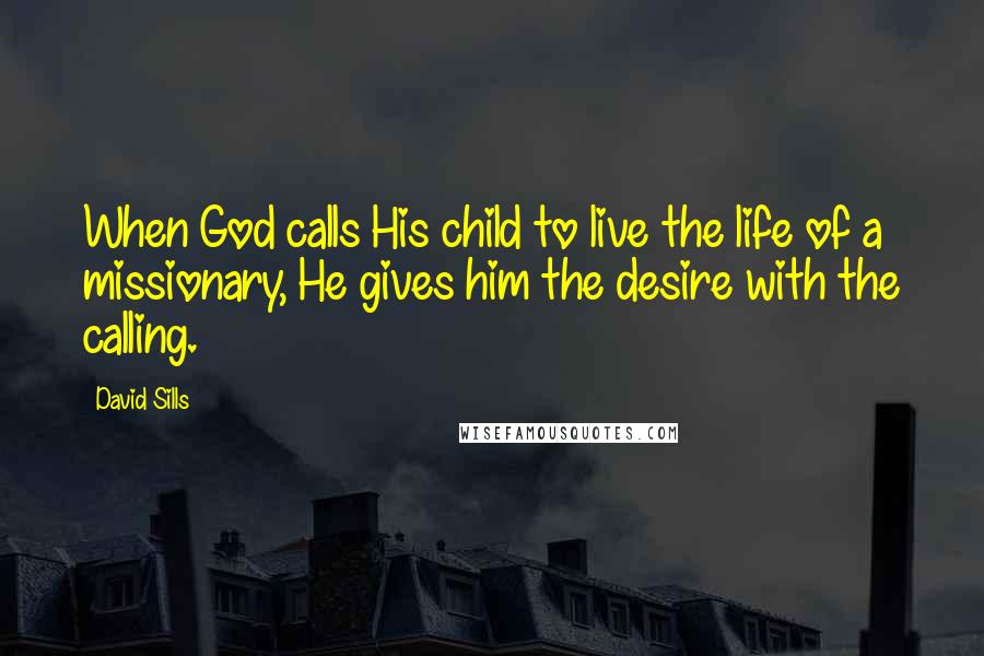 David Sills Quotes: When God calls His child to live the life of a missionary, He gives him the desire with the calling.