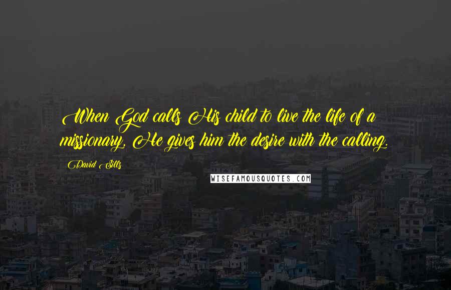 David Sills Quotes: When God calls His child to live the life of a missionary, He gives him the desire with the calling.