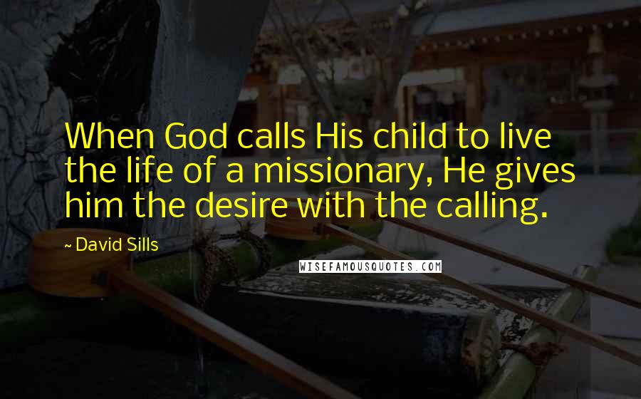 David Sills Quotes: When God calls His child to live the life of a missionary, He gives him the desire with the calling.