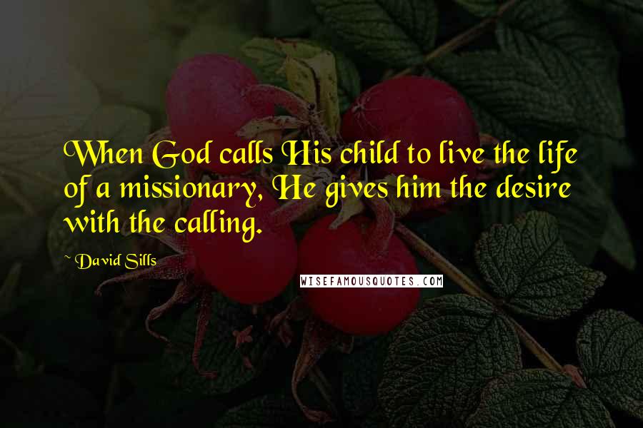 David Sills Quotes: When God calls His child to live the life of a missionary, He gives him the desire with the calling.
