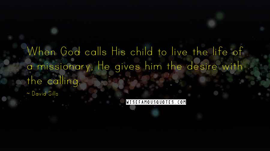 David Sills Quotes: When God calls His child to live the life of a missionary, He gives him the desire with the calling.