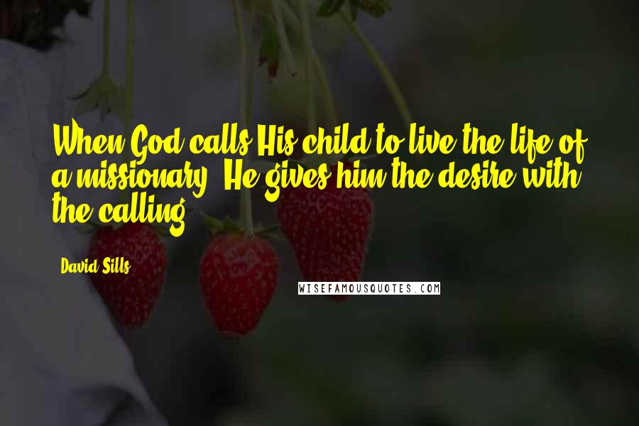 David Sills Quotes: When God calls His child to live the life of a missionary, He gives him the desire with the calling.