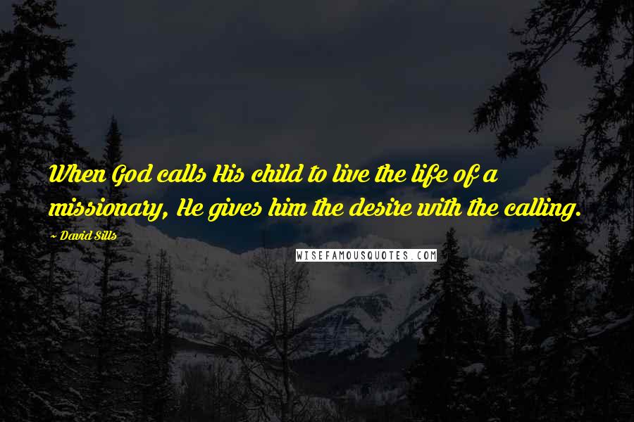 David Sills Quotes: When God calls His child to live the life of a missionary, He gives him the desire with the calling.