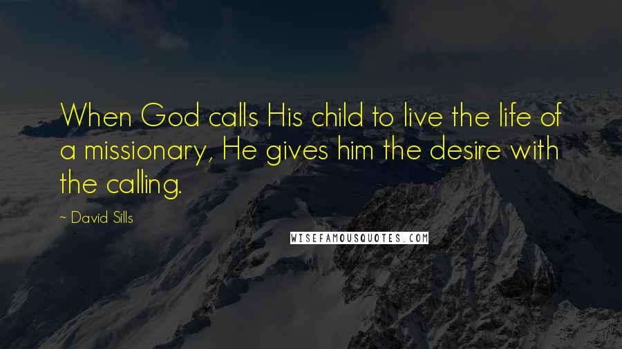 David Sills Quotes: When God calls His child to live the life of a missionary, He gives him the desire with the calling.