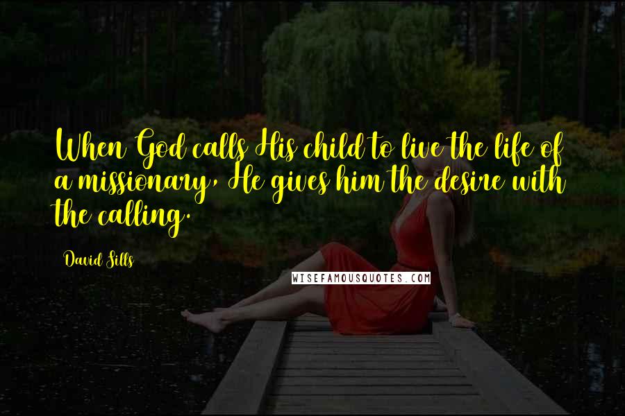 David Sills Quotes: When God calls His child to live the life of a missionary, He gives him the desire with the calling.