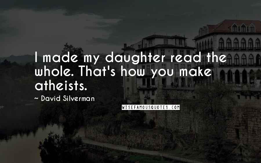 David Silverman Quotes: I made my daughter read the whole. That's how you make atheists.