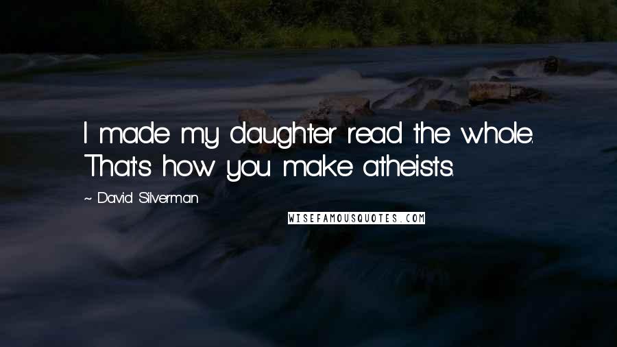 David Silverman Quotes: I made my daughter read the whole. That's how you make atheists.