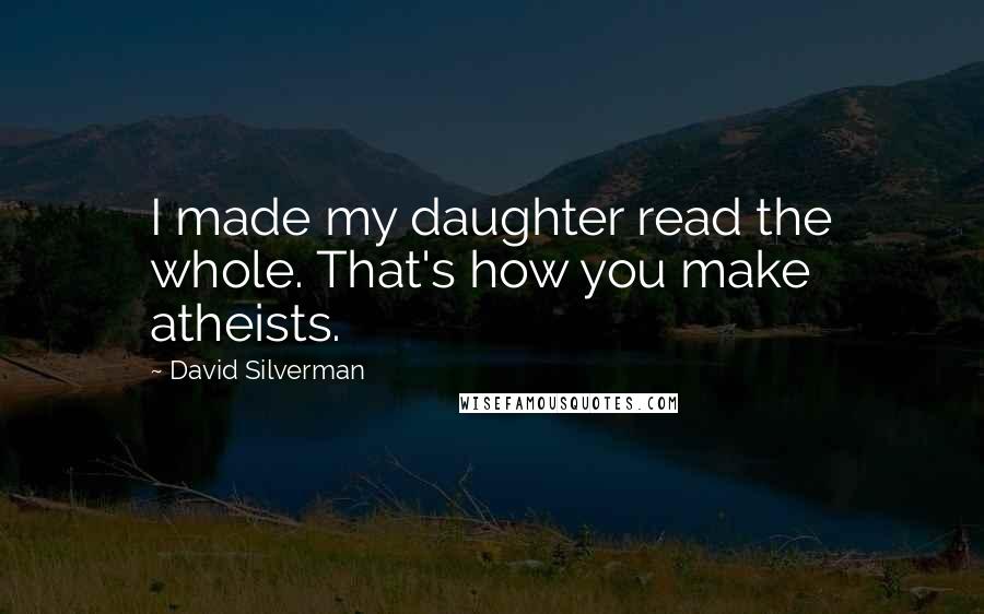 David Silverman Quotes: I made my daughter read the whole. That's how you make atheists.