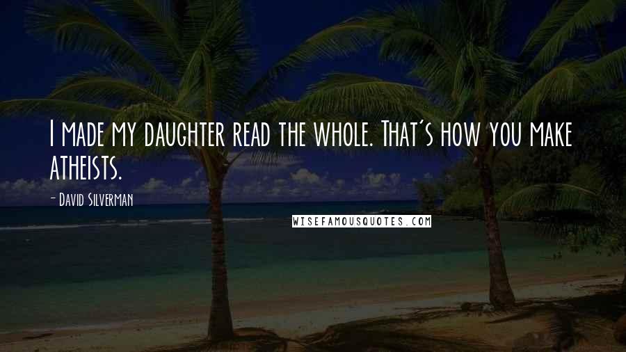 David Silverman Quotes: I made my daughter read the whole. That's how you make atheists.