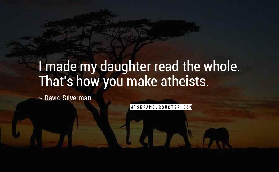 David Silverman Quotes: I made my daughter read the whole. That's how you make atheists.