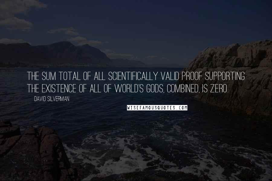 David Silverman Quotes: The sum total of all scientifically valid proof supporting the existence of all of world's gods, combined, is zero.