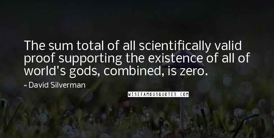 David Silverman Quotes: The sum total of all scientifically valid proof supporting the existence of all of world's gods, combined, is zero.