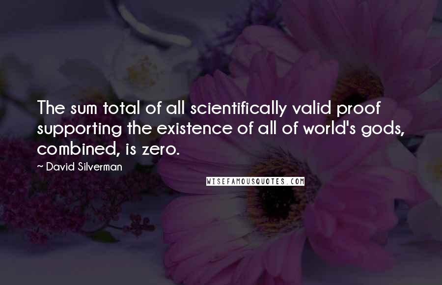 David Silverman Quotes: The sum total of all scientifically valid proof supporting the existence of all of world's gods, combined, is zero.
